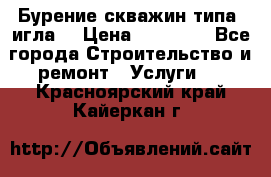 Бурение скважин типа “игла“ › Цена ­ 13 000 - Все города Строительство и ремонт » Услуги   . Красноярский край,Кайеркан г.